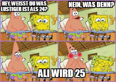 hey-weisst-du-was-lustiger-ist-als-24-ali-wird-25-nein-was-denn