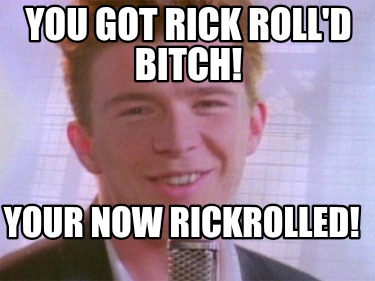 you-got-rick-rolld-bitch-your-now-rickrolled