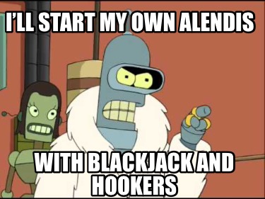 ill-start-my-own-alendis-with-blackjack-and-hookers