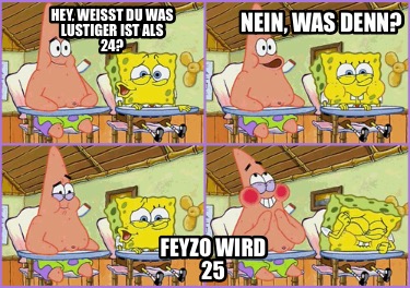 hey-weisst-du-was-lustiger-ist-als-24-feyzo-wird-25-nein-was-denn