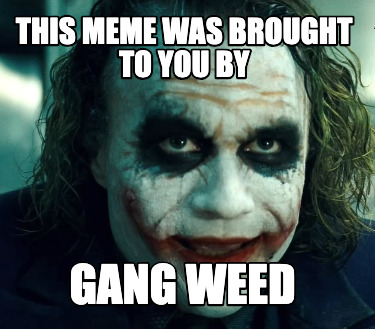 this-meme-was-brought-to-you-by-gang-weed