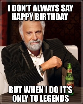 i-dont-always-say-happy-birthday-but-when-i-do-its-only-to-legends