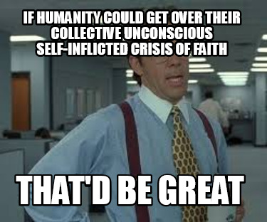 if-humanity-could-get-over-their-collective-unconscious-self-inflicted-crisis-of