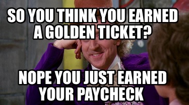 so-you-think-you-earned-a-golden-ticket-nope-you-just-earned-your-paycheck