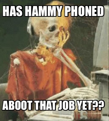 has-hammy-phoned-aboot-that-job-yet
