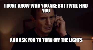 i-dont-know-who-you-are-but-i-will-find-you-and-ask-you-to-turn-off-the-lights