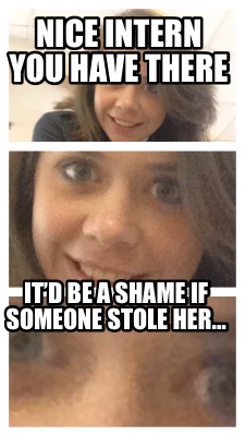 nice-intern-you-have-there-itd-be-a-shame-if-someone-stole-her