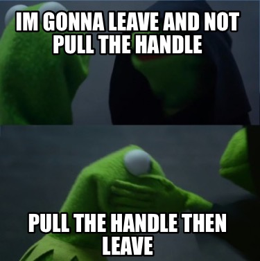 im-gonna-leave-and-not-pull-the-handle-pull-the-handle-then-leave