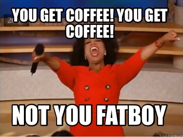 you-get-coffee-you-get-coffee-not-you-fatboy
