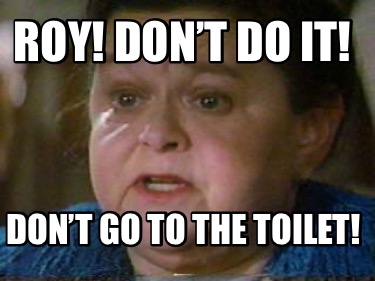 roy-dont-do-it-dont-go-to-the-toilet