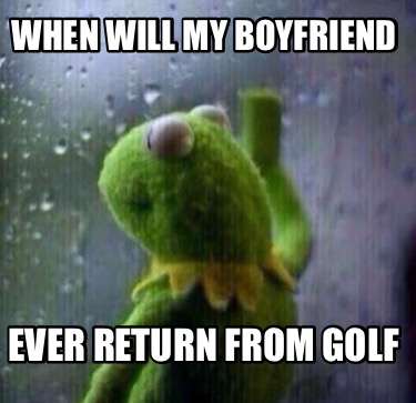 when-will-my-boyfriend-ever-return-from-golf