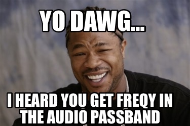 yo-dawg-i-heard-you-get-freqy-in-the-audio-passband