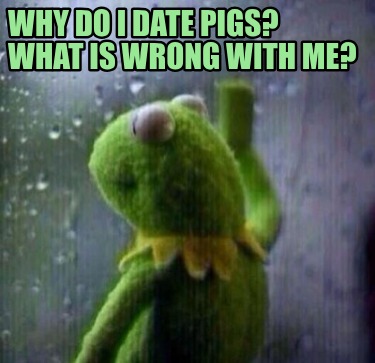 why-do-i-date-pigs-what-is-wrong-with-me