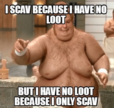 i-scav-because-i-have-no-loot-but-i-have-no-loot-because-i-only-scav