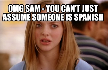 omg-sam-you-cant-just-assume-someone-is-spanish
