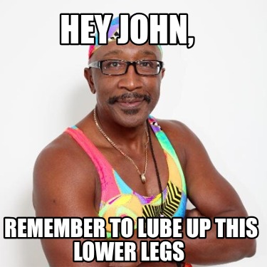 hey-john-remember-to-lube-up-this-lower-legs