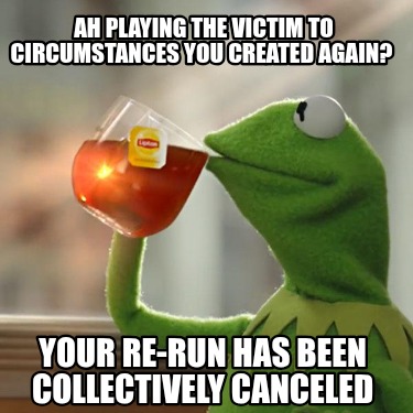 ah-playing-the-victim-to-circumstances-you-created-again-your-re-run-has-been-co