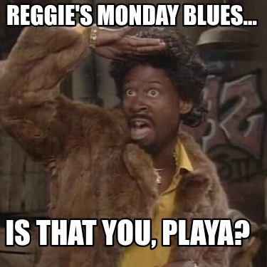 reggies-monday-blues...-is-that-you-playa