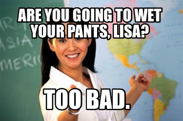are-you-going-to-wet-your-pants-lisa-too-bad