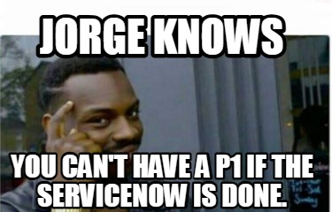 jorge-knows-you-cant-have-a-p1-if-the-servicenow-is-done