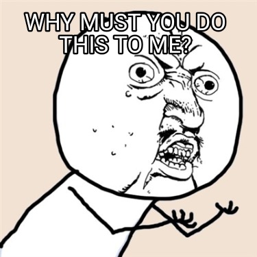 why-must-you-do-this-to-me