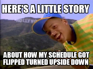 heres-a-little-story-about-how-my-schedule-got-flipped-turned-upside-down