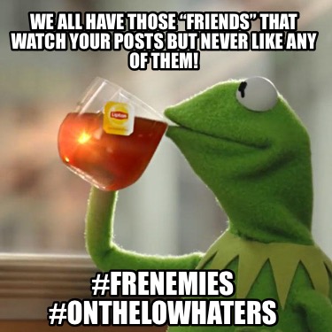 we-all-have-those-friends-that-watch-your-posts-but-never-like-any-of-them-frene