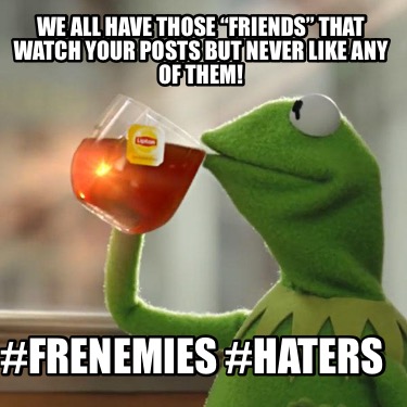 we-all-have-those-friends-that-watch-your-posts-but-never-like-any-of-them-frene2