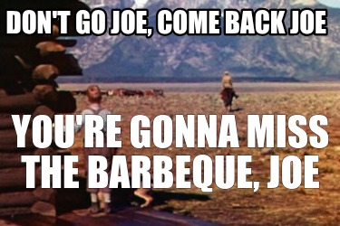 dont-go-joe-come-back-joe-youre-gonna-miss-the-barbeque-joe