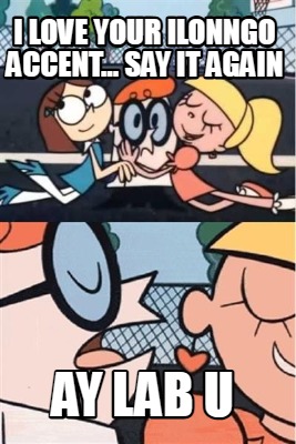 i-love-your-ilonngo-accent...-say-it-again-ay-lab-u