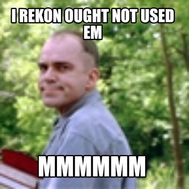 i-rekon-ought-not-used-em-mmmmmm