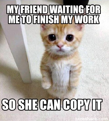 my-friend-waiting-for-me-to-finish-my-work-so-she-can-copy-it