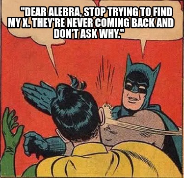 dear-alebra-stop-trying-to-find-my-x.-theyre-never-coming-back-and-dont-ask-why