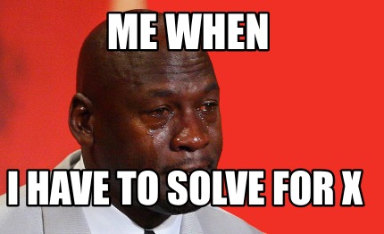 me-when-i-have-to-solve-for-x