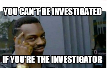 you-cant-be-investigated-if-youre-the-investigator
