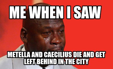 me-when-i-saw-metella-and-caecilius-die-and-get-left-behind-in-the-city