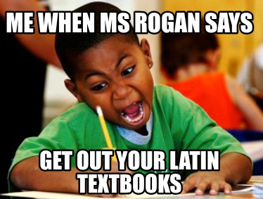 me-when-ms-rogan-says-get-out-your-latin-textbooks