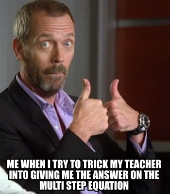 me-when-i-try-to-trick-my-teacher-into-giving-me-the-answer-on-the-multi-step-eq