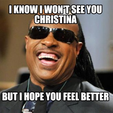 i-know-i-wont-see-you-christina-but-i-hope-you-feel-better