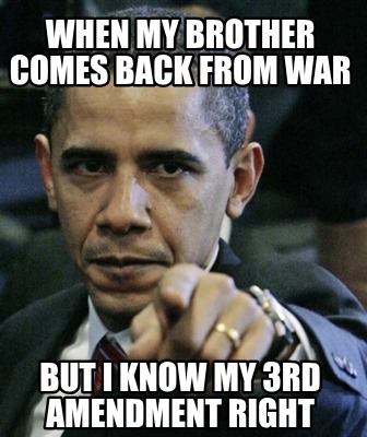 when-my-brother-comes-back-from-war-but-i-know-my-3rd-amendment-right