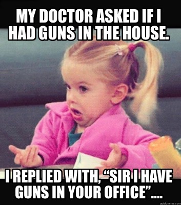 my-doctor-asked-if-i-had-guns-in-the-house.-i-replied-with-sir-i-have-guns-in-yo
