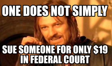 one-does-not-simply-sue-someone-for-only-19-in-federal-court