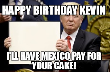 happy-birthday-kevin-ill-have-mexico-pay-for-your-cake