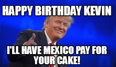 happy-birthday-kevin-ill-have-mexico-pay-for-your-cake8