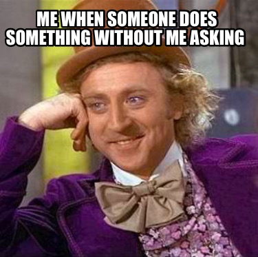 me-when-someone-does-something-without-me-asking
