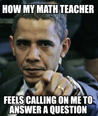 how-my-math-teacher-feels-calling-on-me-to-answer-a-question