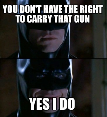 you-dont-have-the-right-to-carry-that-gun-yes-i-do