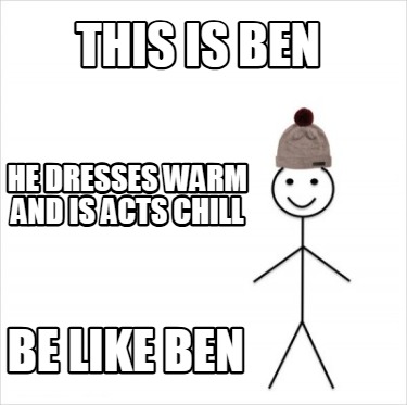 this-is-ben-be-like-ben-he-dresses-warm-and-is-acts-chill