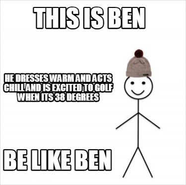 this-is-ben-be-like-ben-he-dresses-warm-and-acts-chill-and-is-excited-to-golf-wh