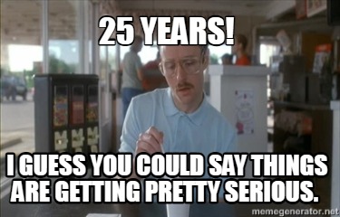 25-years-i-guess-you-could-say-things-are-getting-pretty-serious